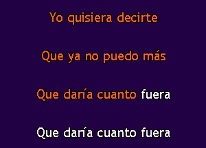 Yo quisiera decirte

Que ya no puedo mas

Que dan'a cuanto fuera

Que dan'a cuanto fuera