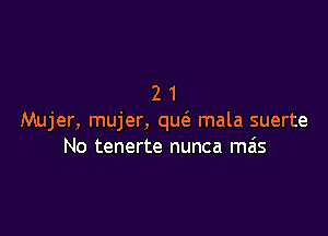 21

Mujer, mujer, que'a mala suerte
No tenerte nunca ma'ls