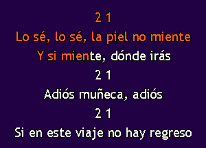 2 1
Lo SQ, lo SQ, la piel no miente
Y si miente, d6nde irais
2 1
Adids mufieca, adids
2 1
Si en este viaje no hay regreso