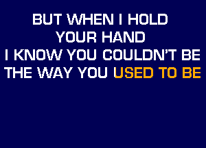 BUT WHEN I HOLD
YOUR HAND
I KNOW YOU COULDN'T BE
THE WAY YOU USED TO BE