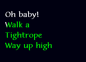 Oh baby!
Walk a

Tightrope
Way up high