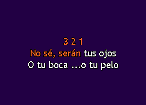 321

No SQ sera'n tus ojos
O tu boca ...o tu pelo