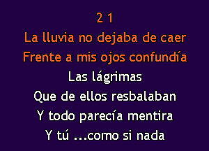 2 1
La lluvia no dejaba de caer
Frente a mis ojos confundfa
Las laign'mas
Que de ellos resbalaban
Y todo parecfa mentira

Y 111 ...como si nada l