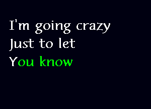I'm going crazy
Just to let

You know