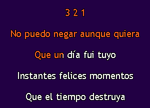 3 2 1
No puedo negar aunque quiera
Que un dl'a fui tuyo
Instantes felices momentos

Que el tiempo destruya