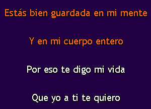 Estais bien guardada en mi mente
Y en mi cuerpo entero
Por eso te digo mi Vida

Que yo a ti te quiero