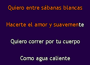 Quiero entre saibanas blancas

Hacerte el amor y suavemente

Quiero correr por tu cuerpo

Como agua caliente