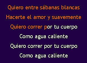 Quiero entre saibanas blancas
Hacerte el amor y suavemente
Quiero correr por tu cuerpo
Como agua caliente
Quiero correr por tu cuerpo

Como agua caliente