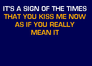 ITS A SIGN OF THE TIMES
THAT YOU KISS ME NOW
AS IF YOU REALLY
MEAN IT