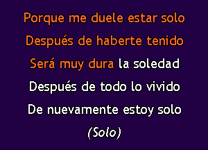 Porque me duele estar solo
Despws de haberte tenido
Serai muy dura la soledad
Despws de todo lo vivido

De nuevamente estoy solo
(Soto)