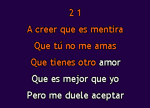 2 1
A creer que es mentira
Que 111 no me amas

Que tienes otro amor

Que es mejor que yo

Pero me duele aceptar l