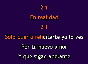 2 1
En realidad
2 1

Scilo quen'a felicitarte ya lo ves

Por tu nuevo amor

Y que sigan adelante