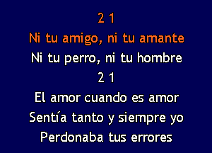 2 1
Ni tu amigo, ni tu amante
Ni tu perro, ni tu hombre
2 1
El amor cuando es amor
Sentfa tanto y siempre yo
Perdonaba tus errores