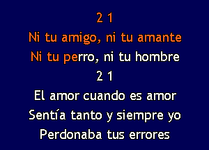 2 1
Ni tu amigo, ni tu amante
Ni tu perro, ni tu hombre
2 1
El amor cuando es amor
Sentfa tanto y siempre yo
Perdonaba tus errores