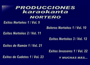 PRODUCCIONES
karaokanta

NORTENO
Ezitas Nonehos ' I Va!. 9
Boleros Honexios 1 J Vol f0
Exitos Honeios Zchl. 11
Exitos Renm'ws 3 .' Val. 12

Eritos de Ramon 1 I Vol. 21
Exitos lnvasores 1 f VOL 22

Exiles dc Cadetes 1 I Vol. 23 r mucuns mus...