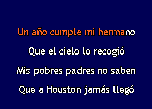 Un afio cumple mi hermano
Que el cielo lo recogid
Mis pobres padres no saben

Que a Houston jamais llegc')