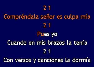 2 1
Compwndala sefior es culpa mfa
2 1
Pues yo
Cuando en mis brazos la tenfa
2 1
Con versos y canciones la dorml'a