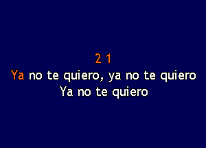 21

Ya no te quiero, ya no te quiero
Ya no te quiero