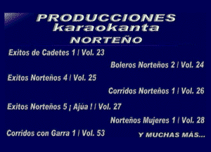 PRODUCCIONES
karaokanta

NOR TENO
Exiras d9 Cadeu-s H Vol. 23
Boleros Honeizos 2 -' V01. 24
Exitos Hanehos 4 I Vol. 25

Corridas Norter'vos 1! Vol. 26
Emos Honetiox 5 g Aju.) I I Var. 27
Nortenos Mujeres 1 I Vol. 28

Cam'das con Gana 1 I Vol. 53 r mucnns MA 5...