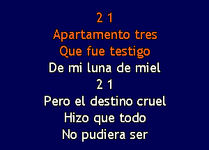 2 1
Apartamento tres
Que fue testigo
De mi luna de miel

2 1
Pero el destino cruel
Hizo que todo
No pudiera ser