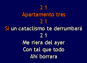 2 1

Apartamento tres
2 1

Si un cataclismo te derrumbarai

2 1

Me riera del ayer

Con tal que todo

Ahf borrara