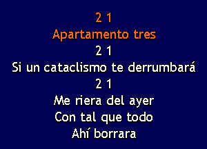 2 1

Apartamento tres
2 1

Si un cataclismo te derrumbarai

2 1

Me riera del ayer

Con tal que todo

Ahf borrara