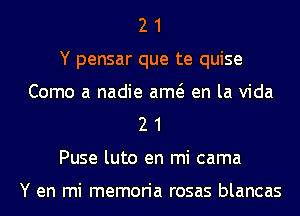 2 1
Y pensar que te quise
Como a nadie am en la Vida
2 1
Puse luto en mi cama

Y en mi memoria rosas blancas