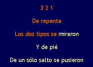 3 2 1
De repente

Los dos tipos se miraron

Y de pit'e

De un s6lo salto se pusieron