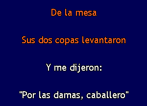 De la mesa

Sus dos copas levantaron

Y me dijeronz

Por las damas, caballero