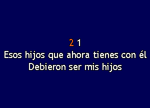 21

E505 hijos que ahora tienes con 6.l
Debieron ser mis hijos