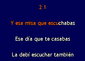 2 1
Y esa misa que escuchabas

Ese dfa que te casabas

La debl' escuchar tambkn l