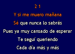 2 1
Y si me muero mafiana
E que nunca lo sabrais
Pues ya muy cansado de esperar
Te seguf queriendo

Cada dl'a mas y mas