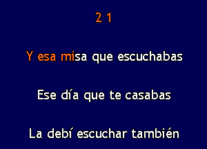 2 1
Y esa misa que escuchabas

Ese dfa que te casabas

La debl' escuchar tambkn l