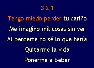 3 2 1
Tengo miedo perder tu carifio
Me imagine mil cosas sin ver
Al perderte no Q lo que han'a
Quitarme la Vida

Ponerme a beber