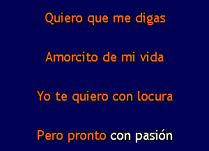 Quiero que me digas

Amorcito de mi Vida
Yo te quiero con locura

Pero pronto con pasi6n