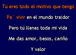 le eres todo el motivo que tengo
Pa' vivir en el mundo traidor
Pero tLi llenas toda mi Vida
Me das amor, besos, carifio

Y valor