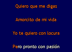 Quiero que me digas

Amorcito de mi Vida
Yo te quiero con locura

Pero pronto con pasi6n