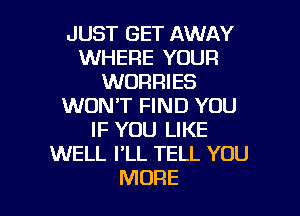 JUST GET AWAY
WHERE YOUR
WORRIES
WON'T FIND YOU
IF YOU LIKE
WELL PLL TELL YOU

MORE I