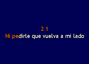 21

Ni pedirle que vuelva a mi lado