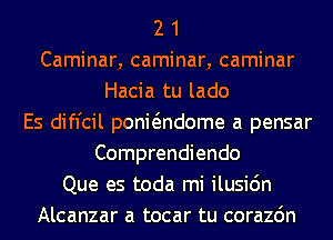 2 1
Caminar, caminar, caminar
Hacia tu lado
Es difl'cil ponwndome a pensar
Comprendiendo
Que es toda mi ilusi6n
Alcanzar a tocar tu corazdn