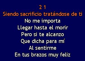 2 1
Siendo sacrificio trata'mdose de ti
No me importa

Llegar hasta el morir

Pero si te alcanzo

Que dicha para ml'

Al sentirme

En tus brazos muy feliz