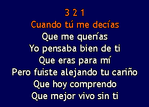 3 2 1

Cuando tLi me decfas
Que me quen'as

Yo pensaba bien de ti
Que eras para ml'

Pero fuiste alejando tu carifio
Que hoy comprendo
Que mejor vivo sin ti