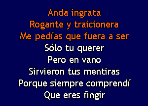 Anda ingrata
Rogante y traicionera
Me pedl'as que fuera a ser
Sdlo tu querer
Pero en vano
Sirvieron tus mentiras

Porque siempre comprendf
Que eres fingir l