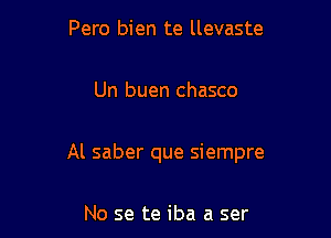 Pero bien te llevaste

Un buen chasco

Al saber que siempre

No se te iba a ser