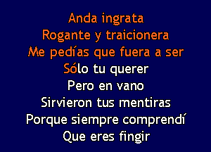 Anda ingrata
Rogante y traicionera
Me pedl'as que fuera a ser
Sdlo tu querer
Pero en vano
Sirvieron tus mentiras

Porque siempre comprendf
Que eres fingir l