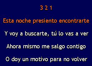 3 2 1
Esta noche presiento encontrarte
Y voy a buscarte, tLi lo vas a ver
Ahora mismo me salgo contigo

O doy un motivo para no volver