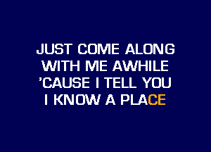 JUST COME ALONG
WITH ME AWHILE

'CAUSE I TELL YOU
I KNOW A PLACE

g