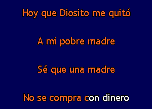 Hoy que Diosito me quitc'J

A mi pobre madre

Sea que una madre

No se compra con dinero