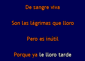 De sangre viva

Son las laigrimas que lloro

Pero es inlitil

Porque ya le lloro tarde