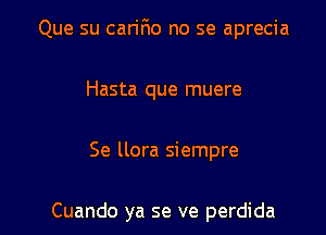 Que su cariFIo no se aprecia
Hasta que muere

Se llora siempre

Cuando ya se ve perdida